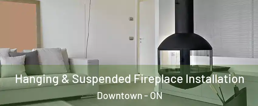 Hanging & Suspended Fireplace Installation Downtown - ON