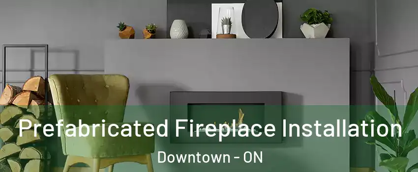 Prefabricated Fireplace Installation Downtown - ON