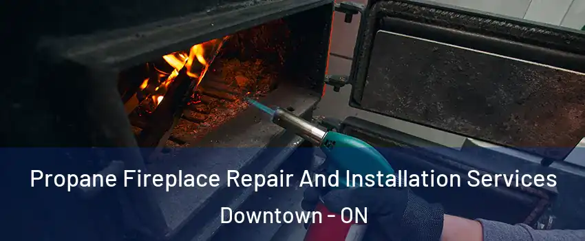 Propane Fireplace Repair And Installation Services Downtown - ON